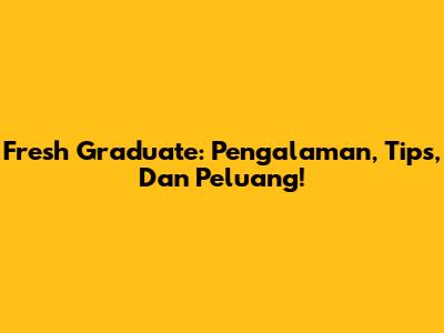 Fresh Graduate: Pengalaman, Tips, Dan Peluang!