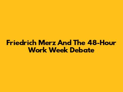 Friedrich Merz And The 48-Hour Work Week Debate