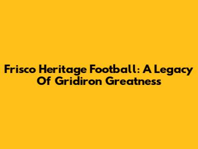 Frisco Heritage Football: A Legacy Of Gridiron Greatness