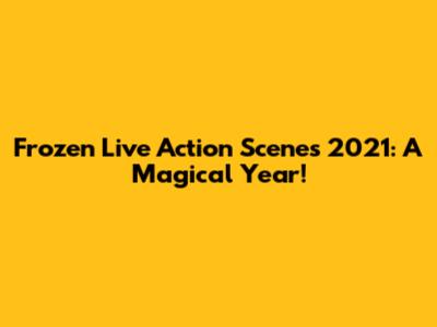 Frozen Live Action Scenes 2021: A Magical Year!
