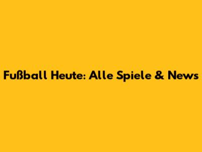 Fußball Heute: Alle Spiele & News