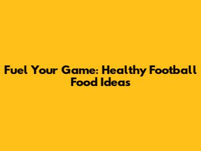 Fuel Your Game: Healthy Football Food Ideas