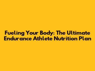 Fueling Your Body: The Ultimate Endurance Athlete Nutrition Plan