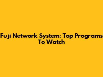Fuji Network System: Top Programs To Watch