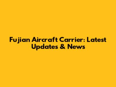 Fujian Aircraft Carrier: Latest Updates & News