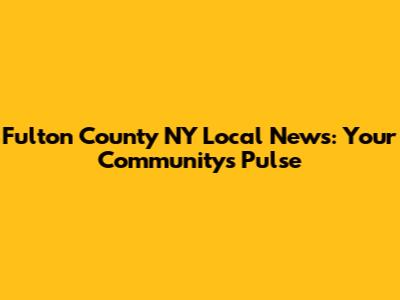 Fulton County NY Local News: Your Community's Pulse