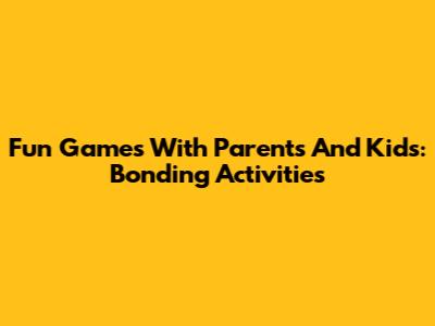 Fun Games With Parents And Kids:  Bonding Activities
