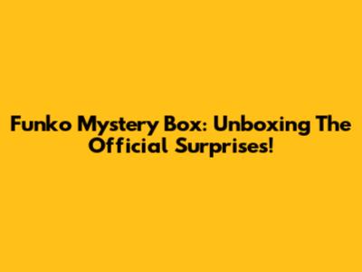 Funko Mystery Box: Unboxing The Official Surprises!