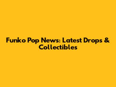 Funko Pop News: Latest Drops & Collectibles