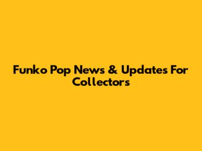 Funko Pop News & Updates For Collectors