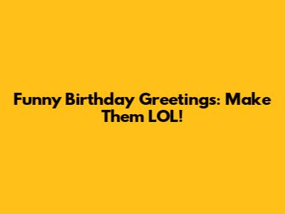Funny Birthday Greetings: Make Them LOL!