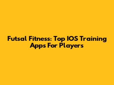 Futsal Fitness: Top IOS Training Apps For Players