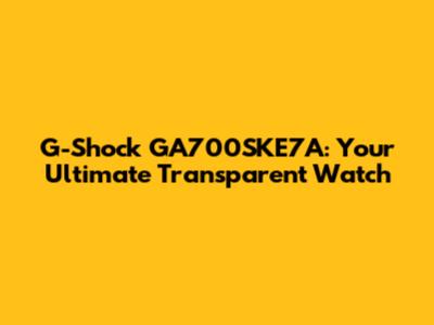 G-Shock GA700SKE7A: Your Ultimate Transparent Watch
