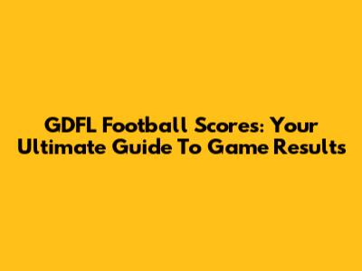 GDFL Football Scores: Your Ultimate Guide To Game Results