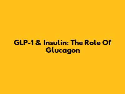 GLP-1 & Insulin: The Role Of Glucagon