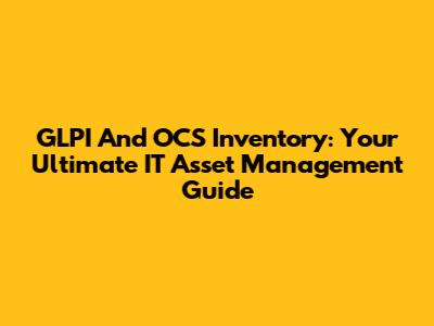 GLPI And OCS Inventory: Your Ultimate IT Asset Management Guide