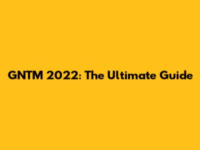 GNTM 2022: The Ultimate Guide