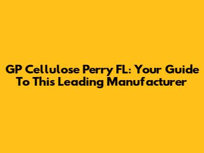 GP Cellulose Perry FL: Your Guide To This Leading Manufacturer