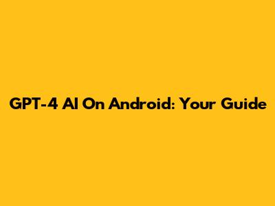 GPT-4 AI On Android: Your Guide