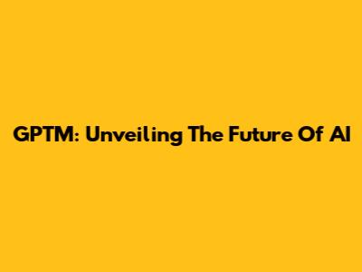 GPTM: Unveiling The Future Of AI