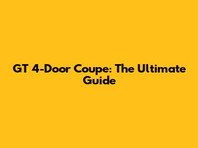 GT 4-Door Coupe: The Ultimate Guide
