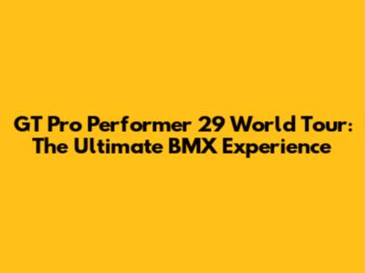 GT Pro Performer 29 World Tour: The Ultimate BMX Experience