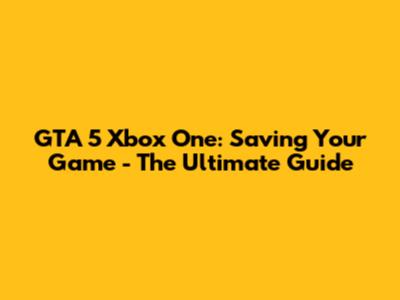GTA 5 Xbox One: Saving Your Game - The Ultimate Guide