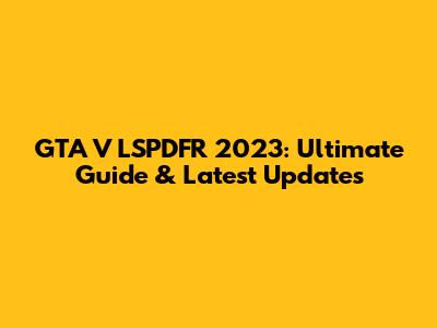 GTA V LSPDFR 2023: Ultimate Guide & Latest Updates
