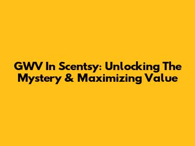 GWV In Scentsy: Unlocking The Mystery & Maximizing Value