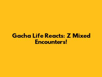 Gacha Life Reacts: Z Mixed Encounters!