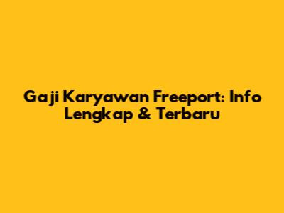 Gaji Karyawan Freeport: Info Lengkap & Terbaru
