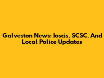 Galveston News: Ioscis, SCSC, And Local Police Updates
