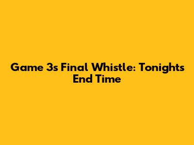 Game 3's Final Whistle: Tonight's End Time