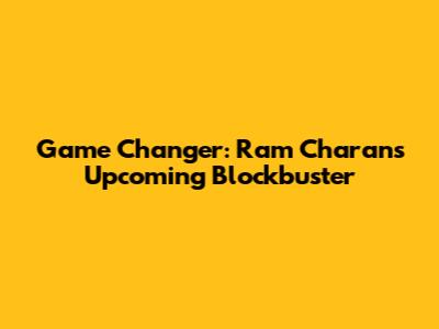 Game Changer: Ram Charan's Upcoming Blockbuster
