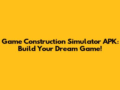 Game Construction Simulator APK: Build Your Dream Game!