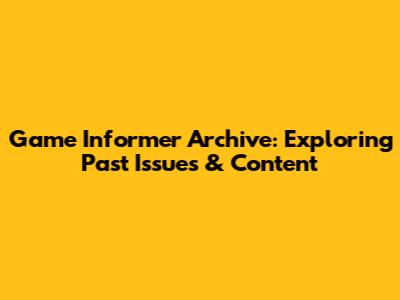 Game Informer Archive: Exploring Past Issues & Content
