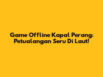 Game Offline Kapal Perang: Petualangan Seru Di Laut!