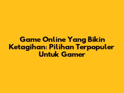 Game Online Yang Bikin Ketagihan: Pilihan Terpopuler Untuk Gamer