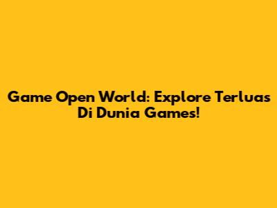 Game Open World: Explore Terluas Di Dunia Games!