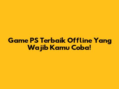 Game PS Terbaik Offline Yang Wajib Kamu Coba!