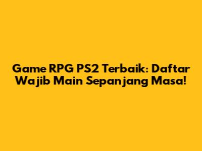 Game RPG PS2 Terbaik: Daftar Wajib Main Sepanjang Masa!