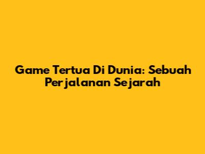 Game Tertua Di Dunia: Sebuah Perjalanan Sejarah
