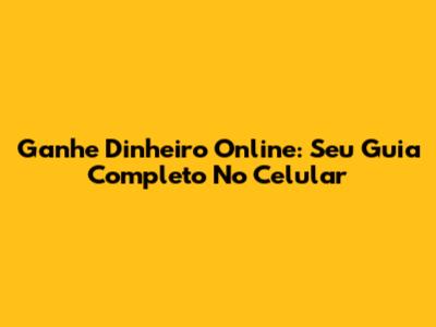 Ganhe Dinheiro Online: Seu Guia Completo No Celular