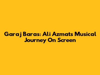 Garaj Baras: Ali Azmat's Musical Journey On Screen