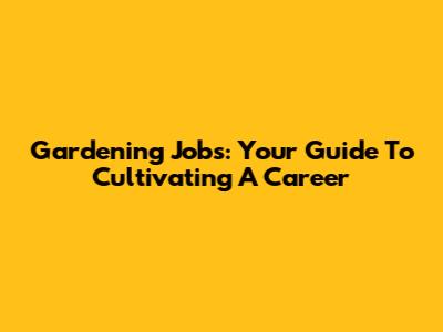 Gardening Jobs: Your Guide To Cultivating A Career