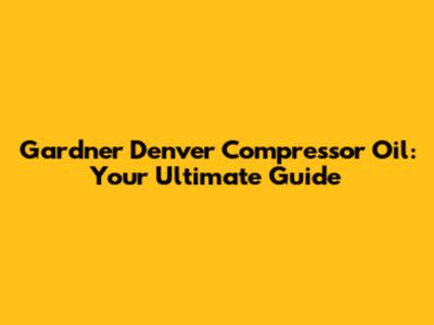 Gardner Denver Compressor Oil: Your Ultimate Guide