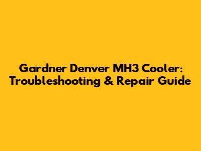 Gardner Denver MH3 Cooler: Troubleshooting & Repair Guide