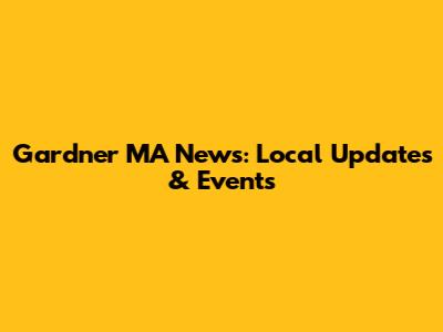 Gardner MA News: Local Updates & Events