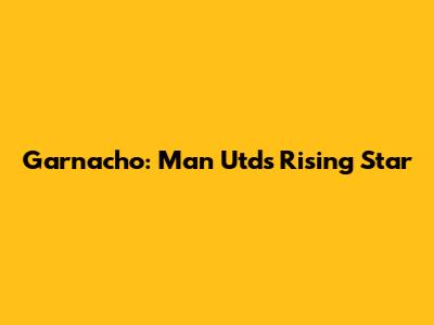 Garnacho: Man Utd's Rising Star
