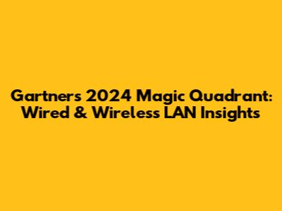Gartner's 2024 Magic Quadrant: Wired & Wireless LAN Insights